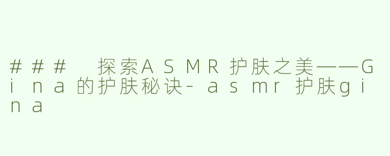 ### 探索ASMR护肤之美——Gina的护肤秘诀-asmr护肤gina