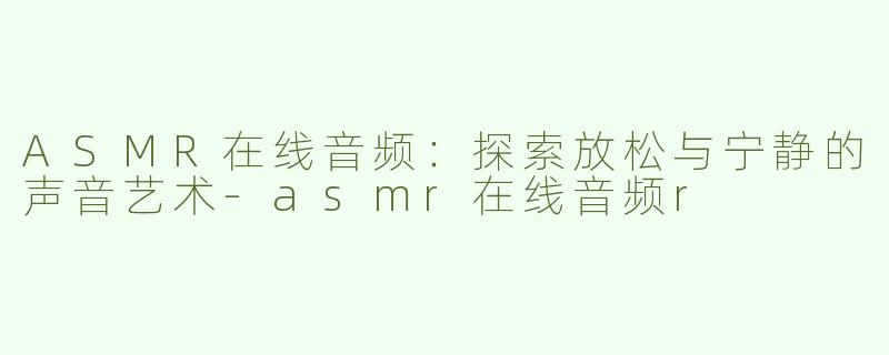 ASMR在线音频：探索放松与宁静的声音艺术
