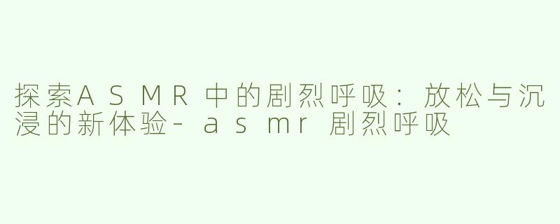 探索ASMR中的剧烈呼吸：放松与沉浸的新体验-asmr剧烈呼吸