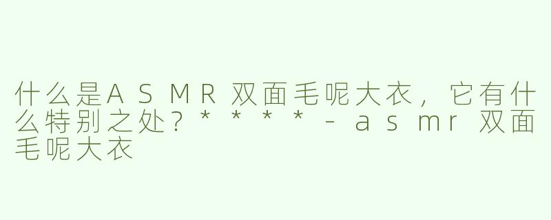 什么是ASMR双面毛呢大衣，它有什么特别之处？****