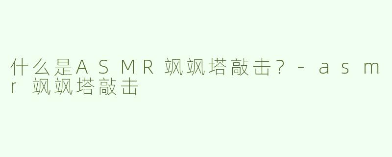 什么是ASMR飒飒塔敲击？
