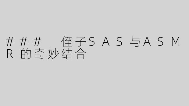 ### 侄子SAS与ASMR的奇妙结合