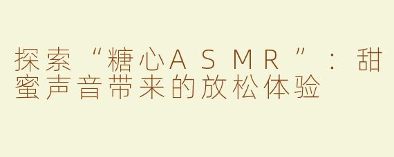 探索“糖心ASMR”：甜蜜声音带来的放松体验