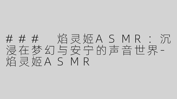 ### 焰灵姬ASMR：沉浸在梦幻与安宁的声音世界-焰灵姬ASMR