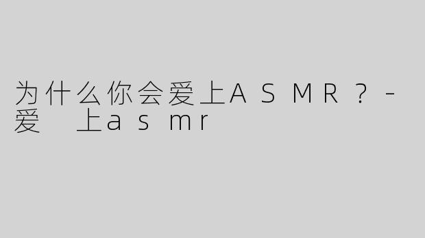 为什么你会爱上ASMR？