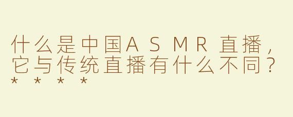 什么是中国ASMR直播，它与传统直播有什么不同？****