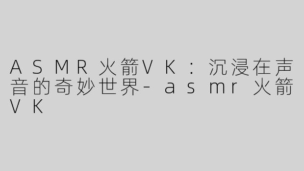 ASMR火箭VK：沉浸在声音的奇妙世界