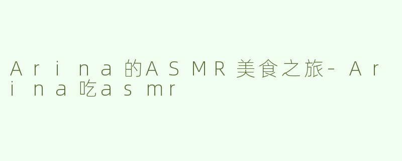 Arina的ASMR美食之旅-Arina吃asmr