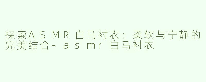 探索ASMR白马衬衣：柔软与宁静的完美结合-asmr白马衬衣