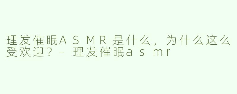 理发催眠ASMR是什么，为什么这么受欢迎？