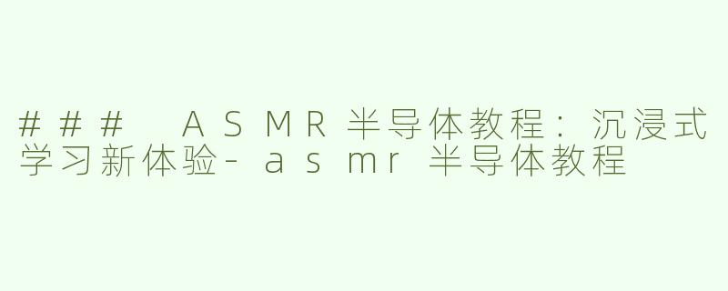 ### ASMR半导体教程：沉浸式学习新体验-asmr半导体教程