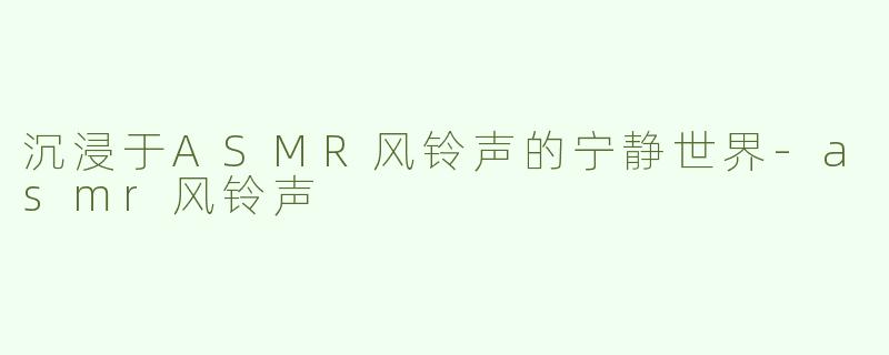 沉浸于ASMR风铃声的宁静世界-asmr风铃声