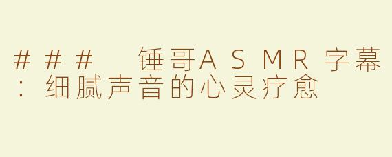 ### 锤哥ASMR字幕：细腻声音的心灵疗愈