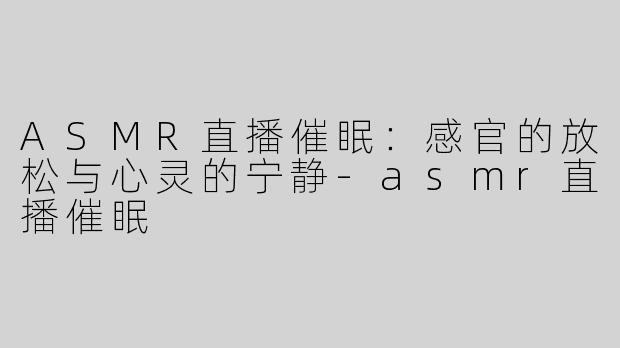 ASMR直播催眠：感官的放松与心灵的宁静-asmr直播催眠