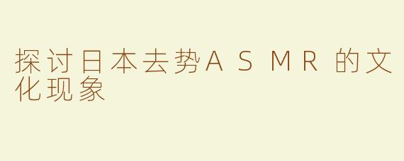 探讨日本去势ASMR的文化现象