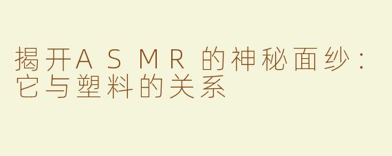 揭开ASMR的神秘面纱：它与塑料的关系