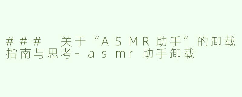 ### 关于“ASMR助手”的卸载指南与思考-asmr助手卸载