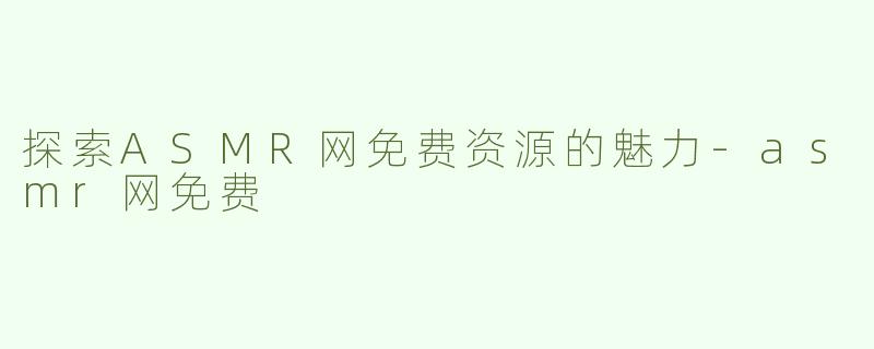 探索ASMR网免费资源的魅力