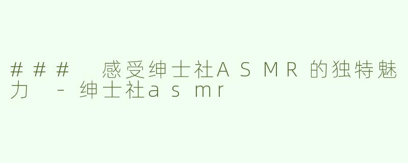 ### 感受绅士社ASMR的独特魅力 