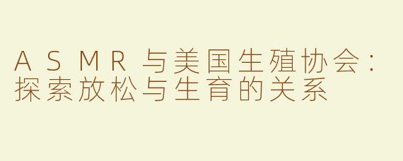 ASMR与美国生殖协会：探索放松与生育的关系