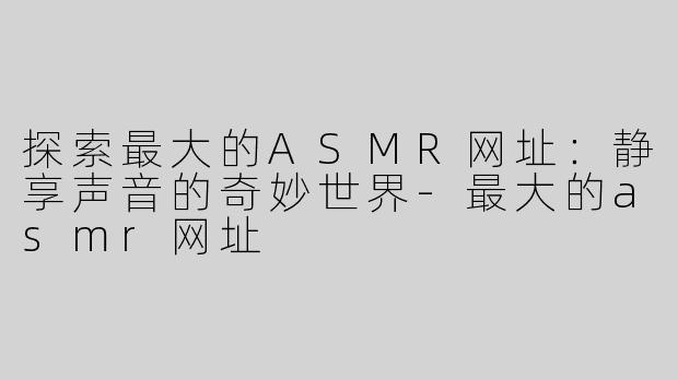 探索最大的ASMR网址：静享声音的奇妙世界