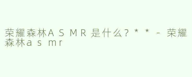 荣耀森林ASMR是什么？**-荣耀森林asmr