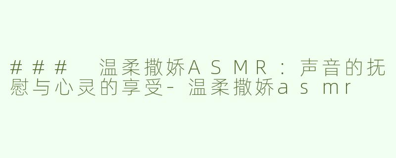 ### 温柔撒娇ASMR：声音的抚慰与心灵的享受