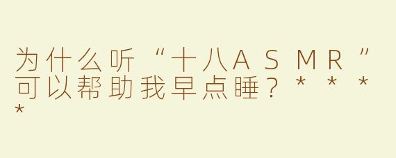 为什么听“十八ASMR”可以帮助我早点睡？****