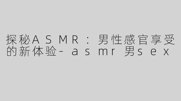 探秘ASMR：男性感官享受的新体验-asmr男sex