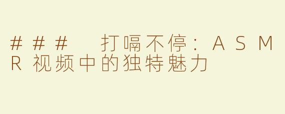 ### 打嗝不停：ASMR视频中的独特魅力