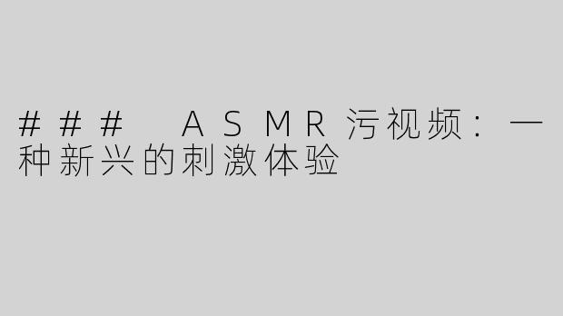 ### ASMR污视频：一种新兴的刺激体验
