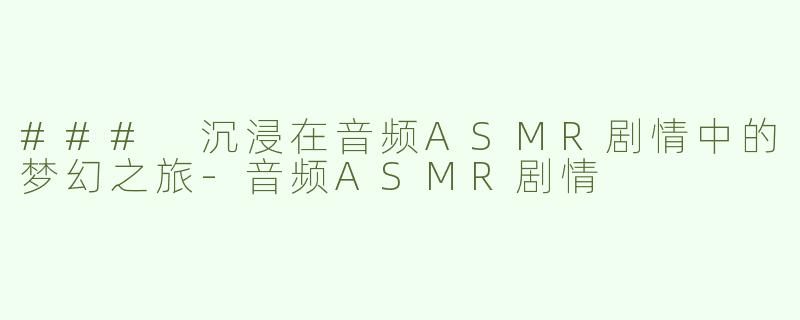 ### 沉浸在音频ASMR剧情中的梦幻之旅