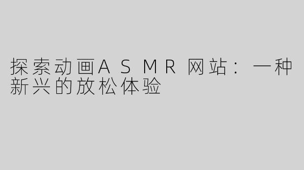 探索动画ASMR网站：一种新兴的放松体验