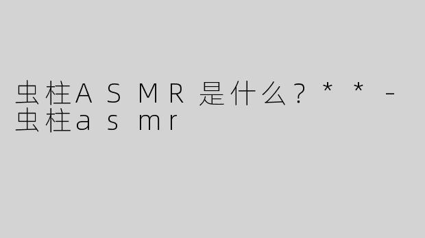 虫柱ASMR是什么？**-虫柱asmr