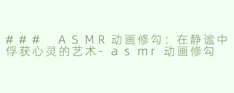 ### ASMR动画修勾：在静谧中俘获心灵的艺术-asmr动画修勾