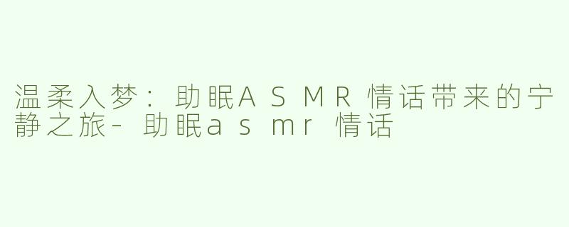 温柔入梦：助眠ASMR情话带来的宁静之旅