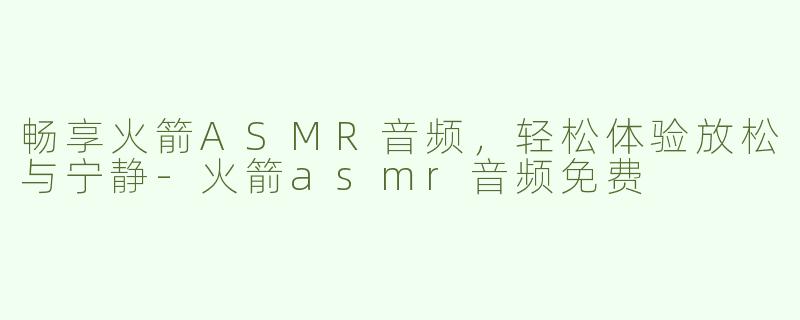 畅享火箭ASMR音频，轻松体验放松与宁静-火箭asmr音频免费