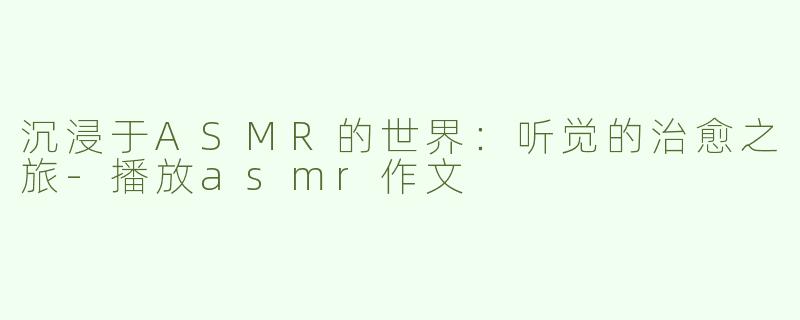 沉浸于ASMR的世界：听觉的治愈之旅