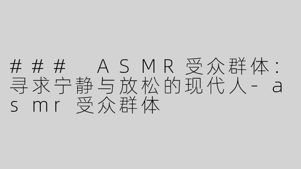 ### ASMR受众群体：寻求宁静与放松的现代人-asmr受众群体