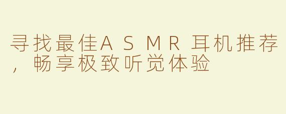 寻找最佳ASMR耳机推荐，畅享极致听觉体验