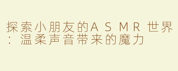 探索小朋友的ASMR世界：温柔声音带来的魔力