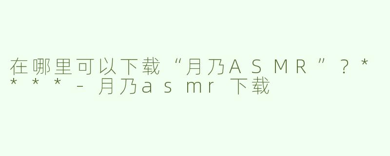 在哪里可以下载“月乃ASMR”？****
