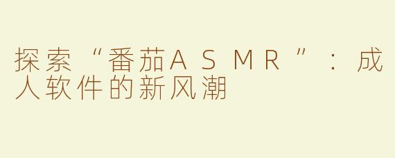 探索“番茄ASMR”：成人软件的新风潮