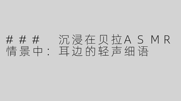 ### 沉浸在贝拉ASMR情景中：耳边的轻声细语