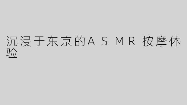 沉浸于东京的ASMR按摩体验