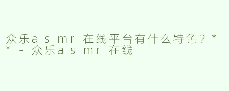 众乐asmr在线平台有什么特色？**
