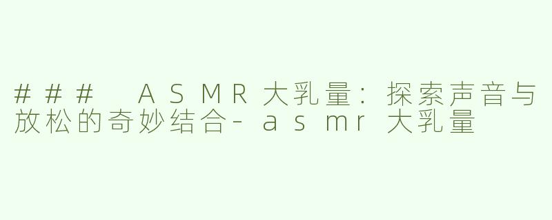 ### ASMR大乳量：探索声音与放松的奇妙结合