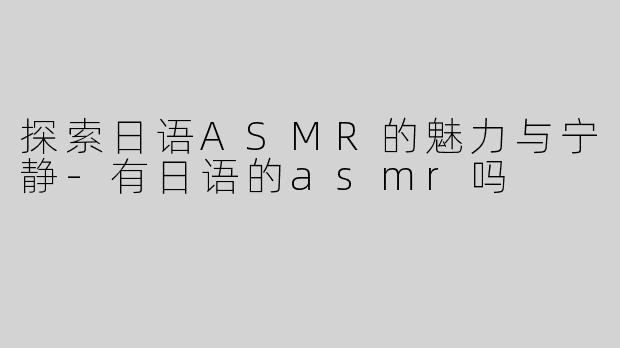 探索日语ASMR的魅力与宁静-有日语的asmr吗