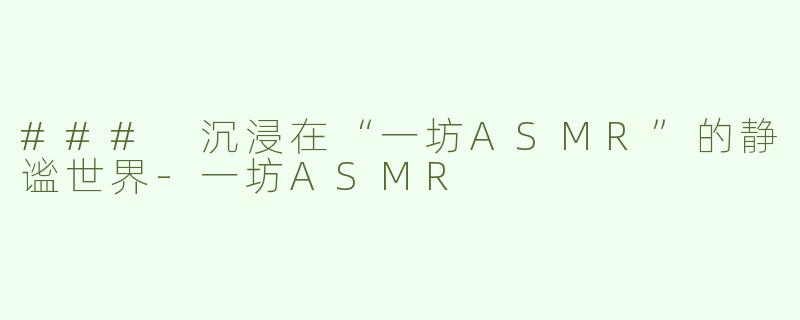 ### 沉浸在“一坊ASMR”的静谧世界-一坊ASMR