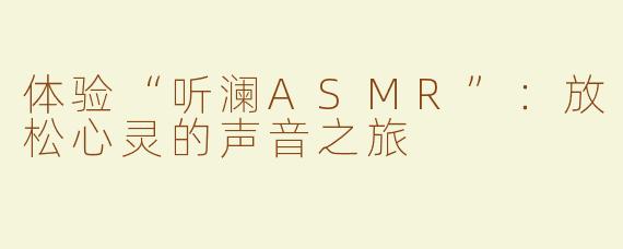 体验“听澜ASMR”：放松心灵的声音之旅